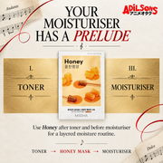 YOUR MOISTURISER HAS A PRELUDE. Use Honey after toner and before moisturiser for a layered moisture routine.